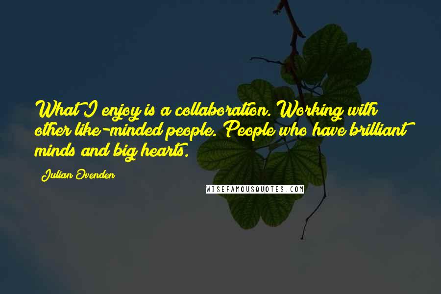 Julian Ovenden Quotes: What I enjoy is a collaboration. Working with other like-minded people. People who have brilliant minds and big hearts.