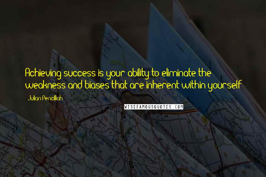 Julian Pencilliah Quotes: Achieving success is your ability to eliminate the weakness and biases that are inherent within yourself