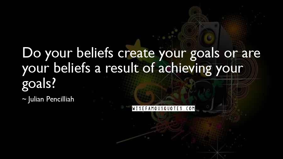 Julian Pencilliah Quotes: Do your beliefs create your goals or are your beliefs a result of achieving your goals?