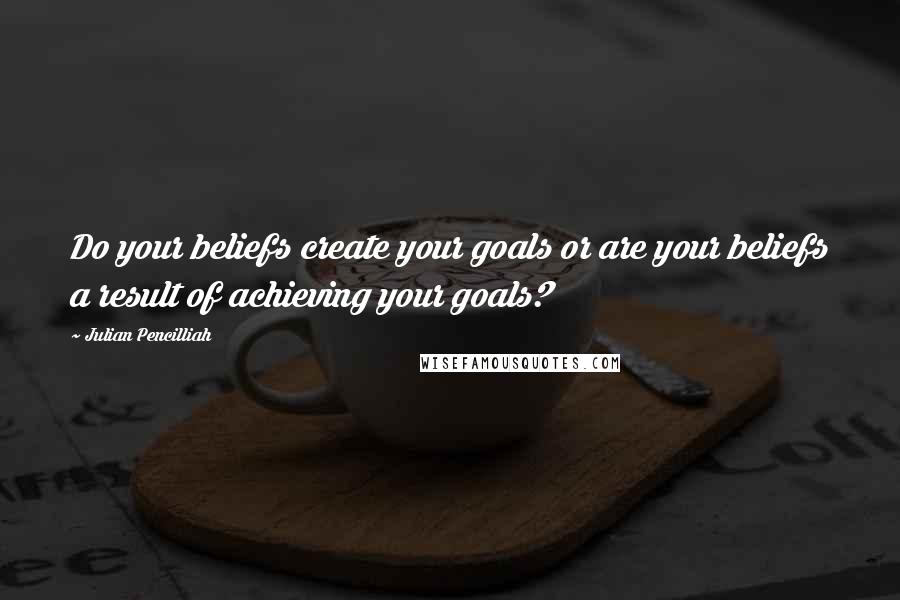 Julian Pencilliah Quotes: Do your beliefs create your goals or are your beliefs a result of achieving your goals?