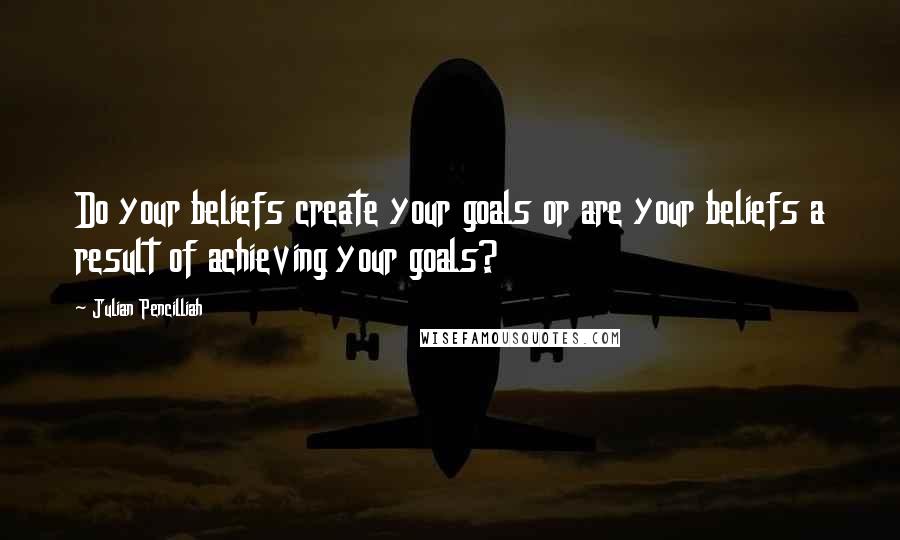 Julian Pencilliah Quotes: Do your beliefs create your goals or are your beliefs a result of achieving your goals?