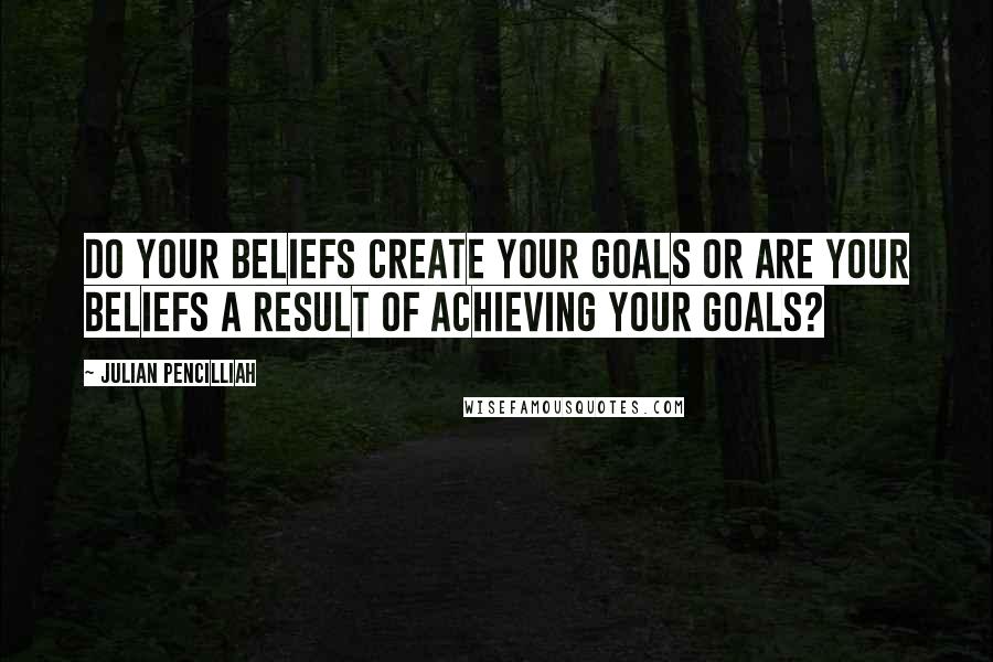 Julian Pencilliah Quotes: Do your beliefs create your goals or are your beliefs a result of achieving your goals?