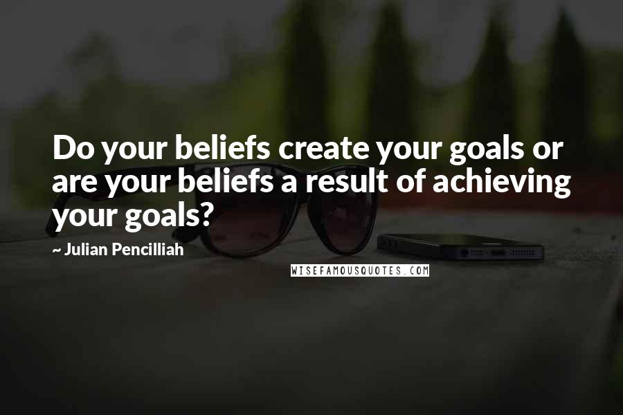 Julian Pencilliah Quotes: Do your beliefs create your goals or are your beliefs a result of achieving your goals?