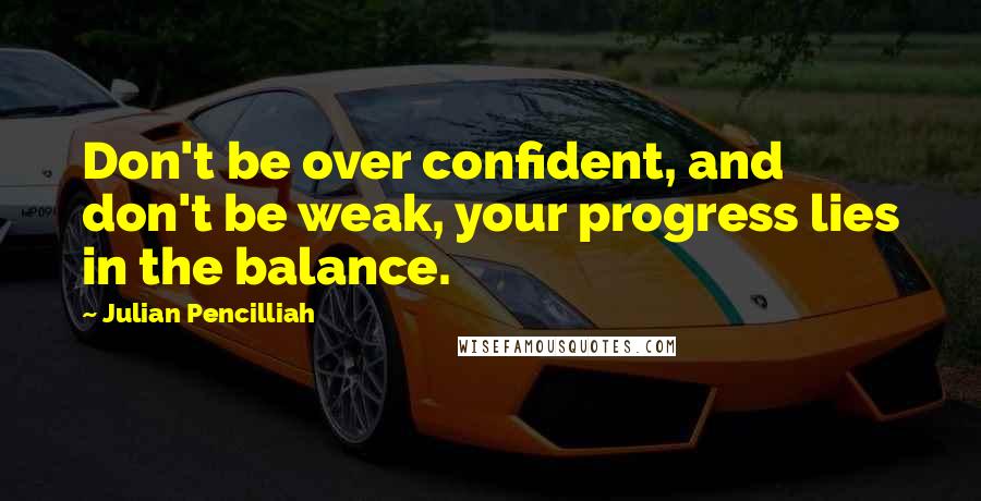 Julian Pencilliah Quotes: Don't be over confident, and don't be weak, your progress lies in the balance.