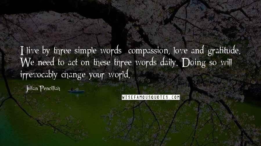 Julian Pencilliah Quotes: I live by three simple words: compassion, love and gratitude. We need to act on these three words daily. Doing so will irrevocably change your world.
