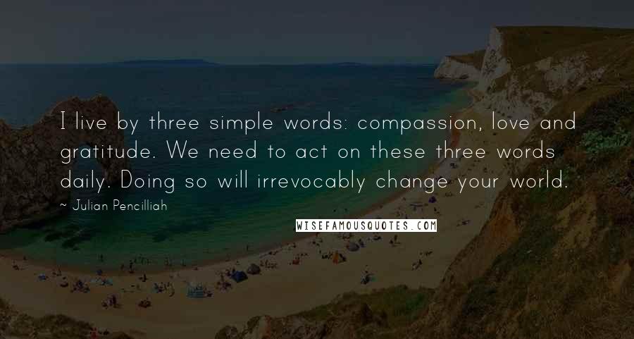 Julian Pencilliah Quotes: I live by three simple words: compassion, love and gratitude. We need to act on these three words daily. Doing so will irrevocably change your world.