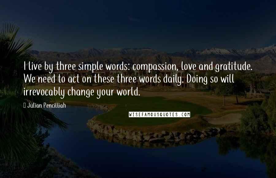 Julian Pencilliah Quotes: I live by three simple words: compassion, love and gratitude. We need to act on these three words daily. Doing so will irrevocably change your world.