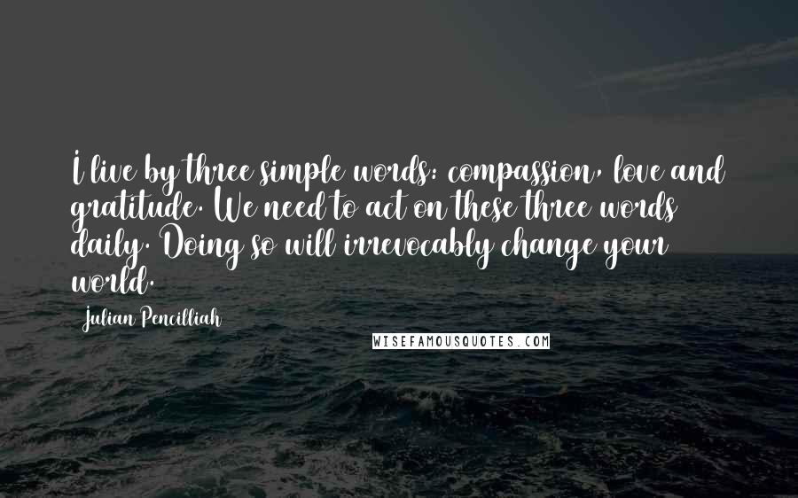 Julian Pencilliah Quotes: I live by three simple words: compassion, love and gratitude. We need to act on these three words daily. Doing so will irrevocably change your world.
