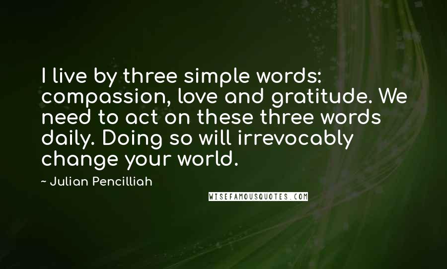 Julian Pencilliah Quotes: I live by three simple words: compassion, love and gratitude. We need to act on these three words daily. Doing so will irrevocably change your world.