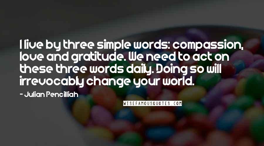 Julian Pencilliah Quotes: I live by three simple words: compassion, love and gratitude. We need to act on these three words daily. Doing so will irrevocably change your world.