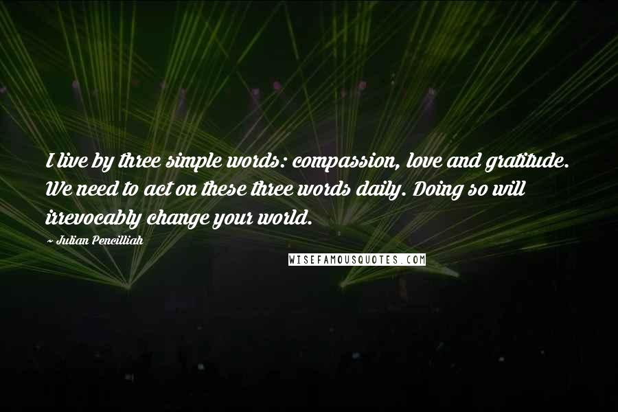 Julian Pencilliah Quotes: I live by three simple words: compassion, love and gratitude. We need to act on these three words daily. Doing so will irrevocably change your world.