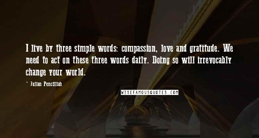 Julian Pencilliah Quotes: I live by three simple words: compassion, love and gratitude. We need to act on these three words daily. Doing so will irrevocably change your world.