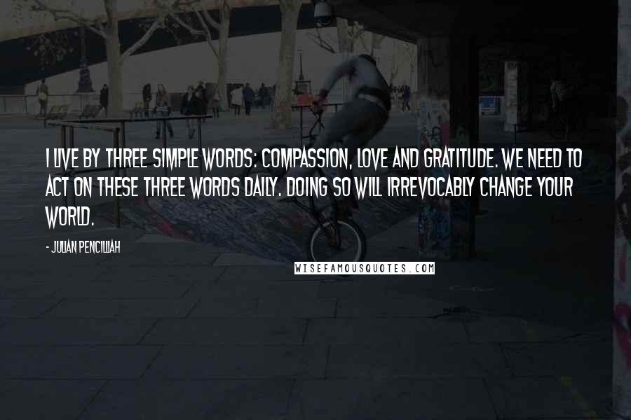 Julian Pencilliah Quotes: I live by three simple words: compassion, love and gratitude. We need to act on these three words daily. Doing so will irrevocably change your world.