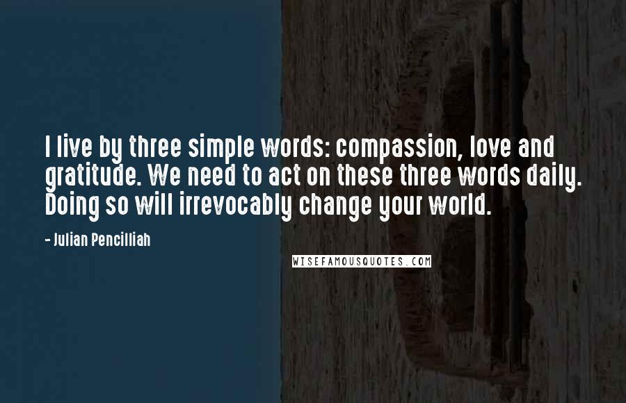 Julian Pencilliah Quotes: I live by three simple words: compassion, love and gratitude. We need to act on these three words daily. Doing so will irrevocably change your world.