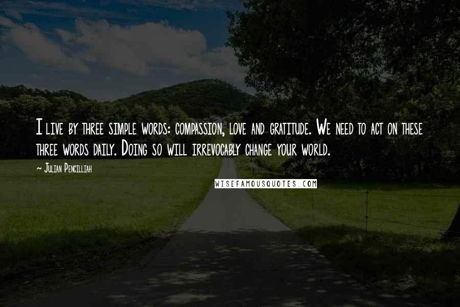 Julian Pencilliah Quotes: I live by three simple words: compassion, love and gratitude. We need to act on these three words daily. Doing so will irrevocably change your world.