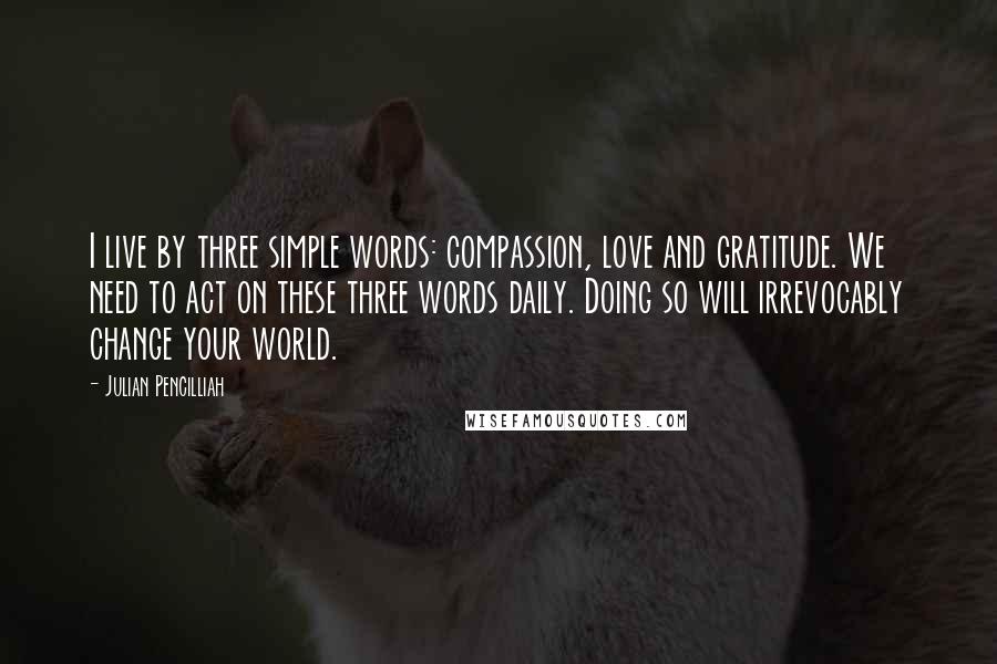 Julian Pencilliah Quotes: I live by three simple words: compassion, love and gratitude. We need to act on these three words daily. Doing so will irrevocably change your world.