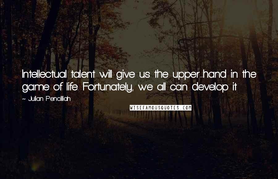 Julian Pencilliah Quotes: Intellectual talent will give us the upper-hand in the game of life. Fortunately, we all can develop it