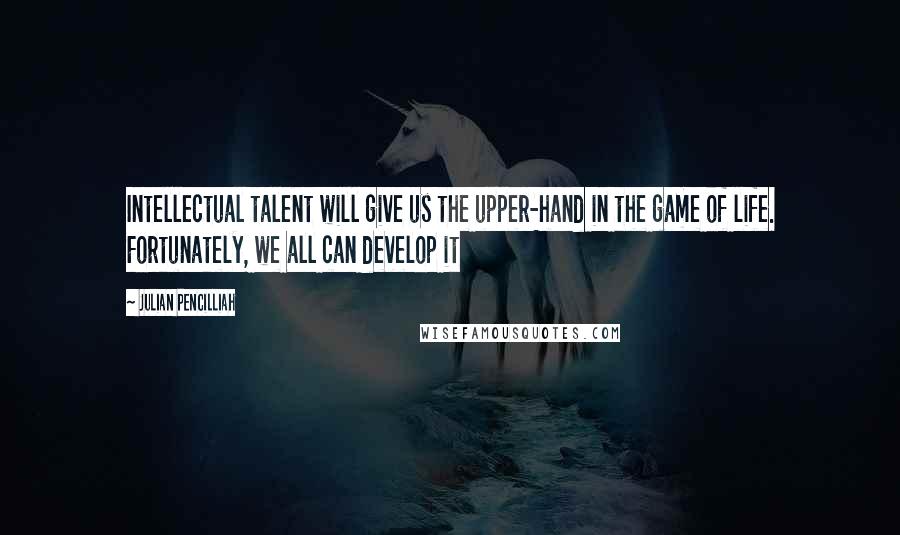 Julian Pencilliah Quotes: Intellectual talent will give us the upper-hand in the game of life. Fortunately, we all can develop it