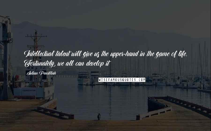 Julian Pencilliah Quotes: Intellectual talent will give us the upper-hand in the game of life. Fortunately, we all can develop it