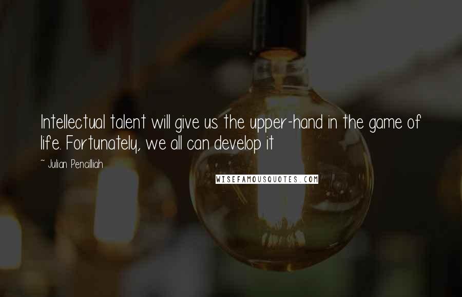 Julian Pencilliah Quotes: Intellectual talent will give us the upper-hand in the game of life. Fortunately, we all can develop it