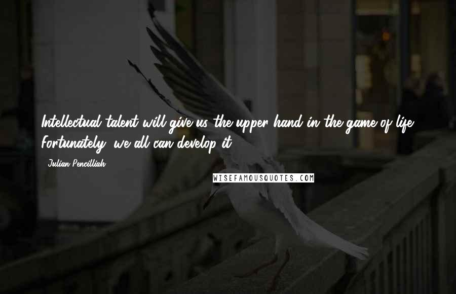 Julian Pencilliah Quotes: Intellectual talent will give us the upper-hand in the game of life. Fortunately, we all can develop it