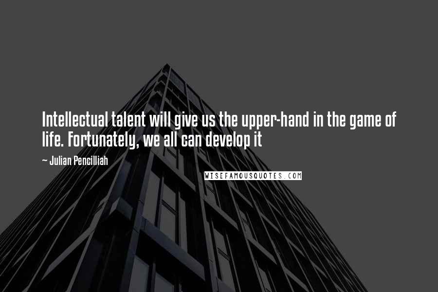 Julian Pencilliah Quotes: Intellectual talent will give us the upper-hand in the game of life. Fortunately, we all can develop it