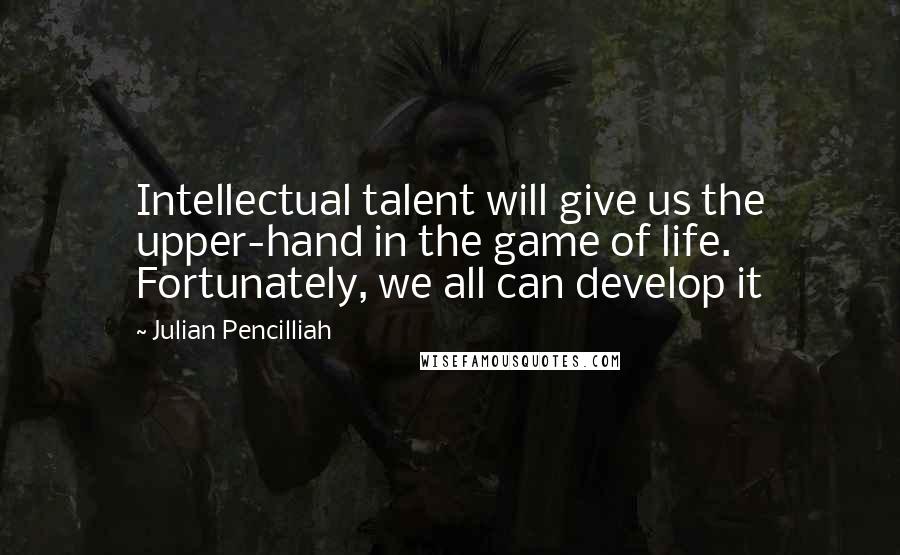 Julian Pencilliah Quotes: Intellectual talent will give us the upper-hand in the game of life. Fortunately, we all can develop it