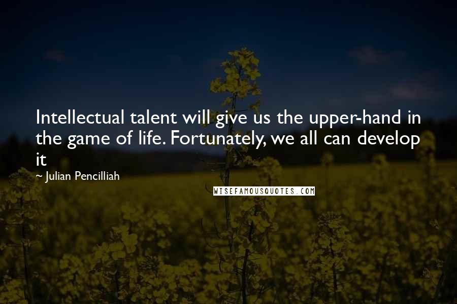 Julian Pencilliah Quotes: Intellectual talent will give us the upper-hand in the game of life. Fortunately, we all can develop it