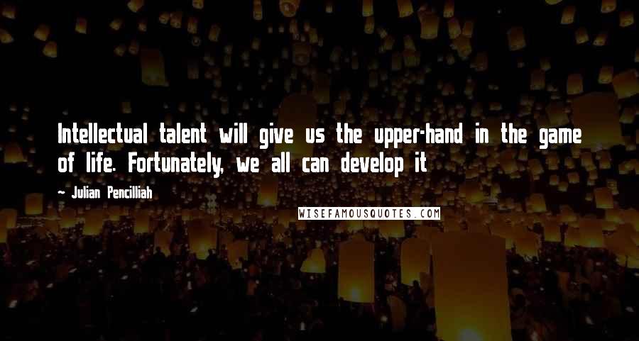 Julian Pencilliah Quotes: Intellectual talent will give us the upper-hand in the game of life. Fortunately, we all can develop it