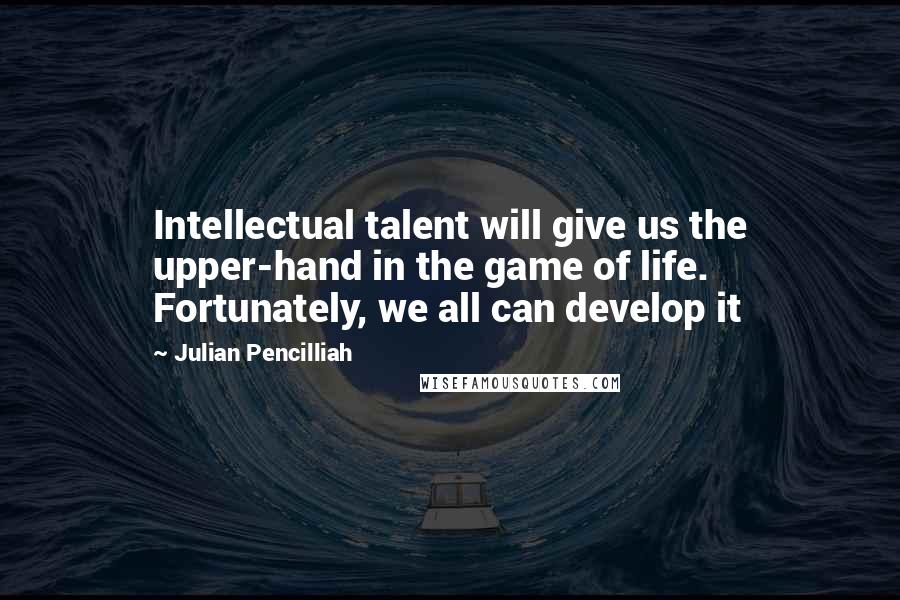 Julian Pencilliah Quotes: Intellectual talent will give us the upper-hand in the game of life. Fortunately, we all can develop it