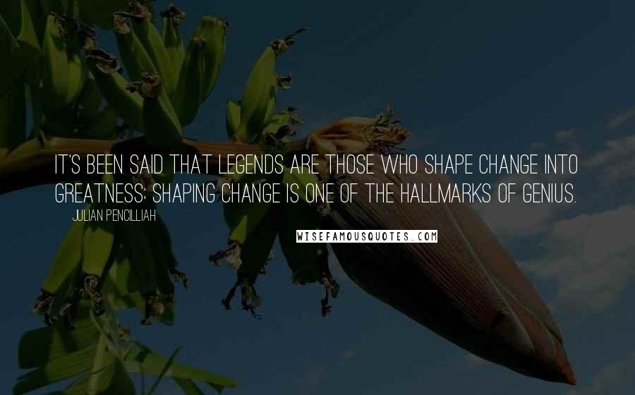 Julian Pencilliah Quotes: It's been said that legends are those who shape change into greatness; shaping change is one of the hallmarks of genius.