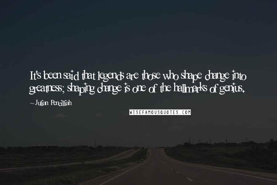 Julian Pencilliah Quotes: It's been said that legends are those who shape change into greatness; shaping change is one of the hallmarks of genius.