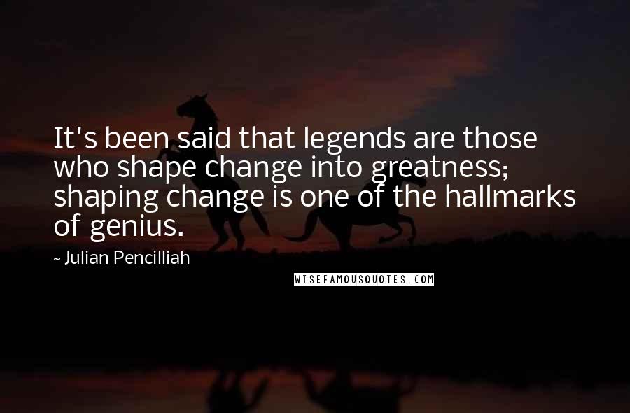 Julian Pencilliah Quotes: It's been said that legends are those who shape change into greatness; shaping change is one of the hallmarks of genius.