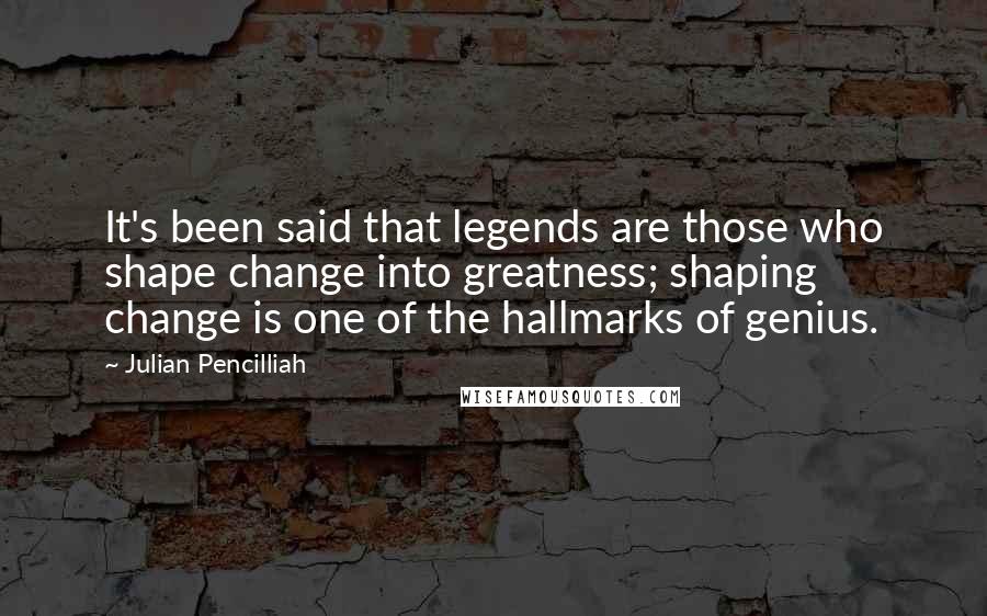 Julian Pencilliah Quotes: It's been said that legends are those who shape change into greatness; shaping change is one of the hallmarks of genius.