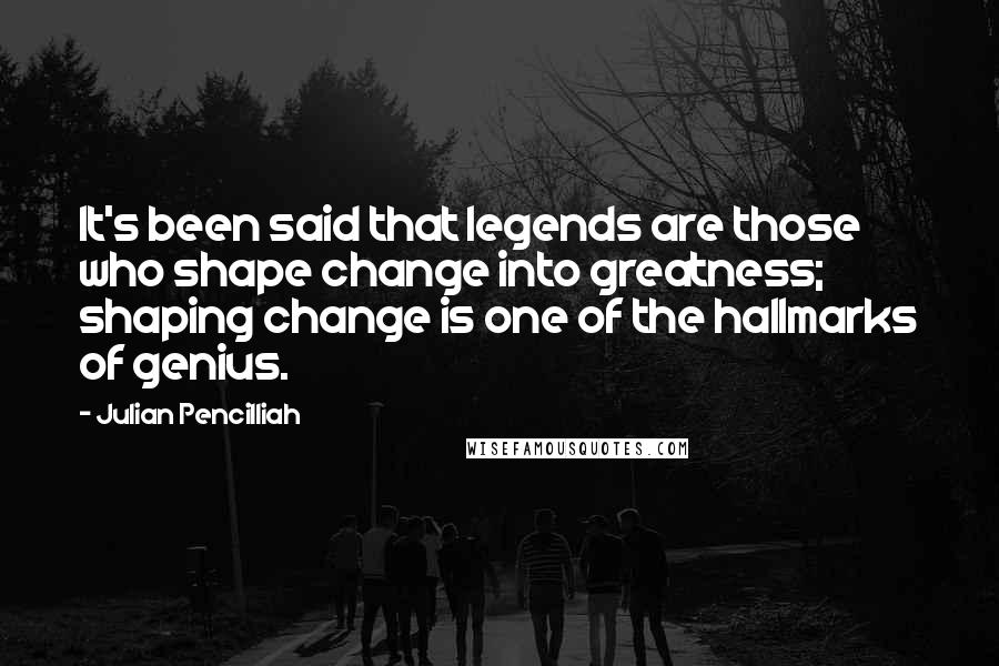 Julian Pencilliah Quotes: It's been said that legends are those who shape change into greatness; shaping change is one of the hallmarks of genius.