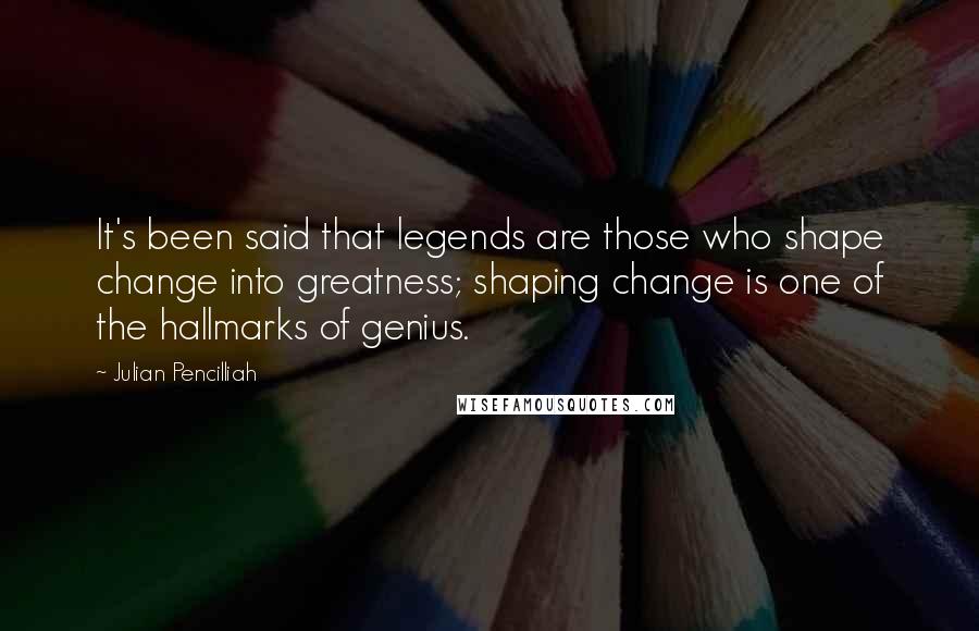 Julian Pencilliah Quotes: It's been said that legends are those who shape change into greatness; shaping change is one of the hallmarks of genius.