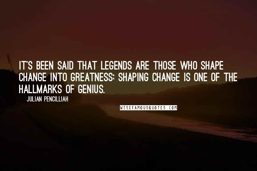 Julian Pencilliah Quotes: It's been said that legends are those who shape change into greatness; shaping change is one of the hallmarks of genius.