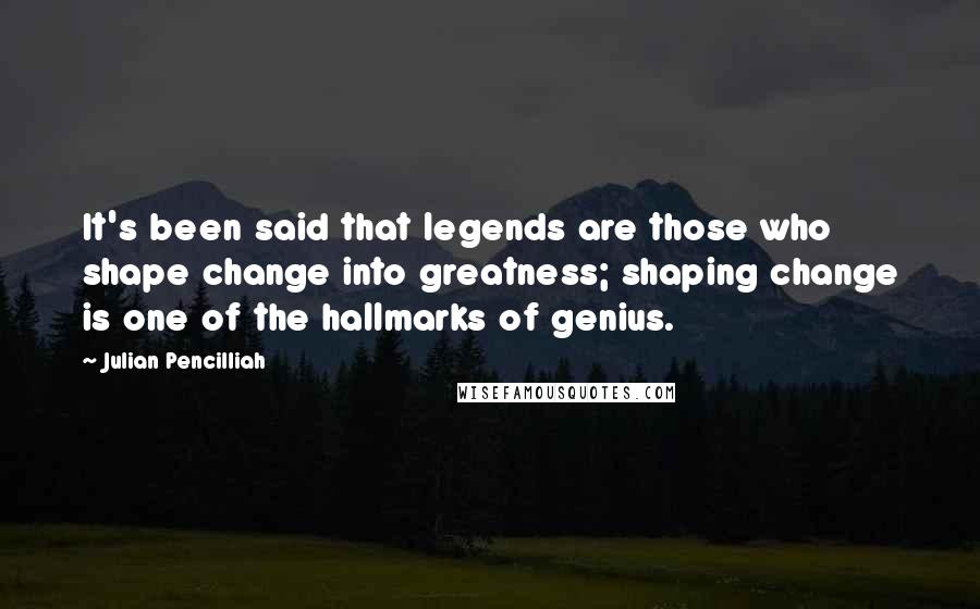 Julian Pencilliah Quotes: It's been said that legends are those who shape change into greatness; shaping change is one of the hallmarks of genius.