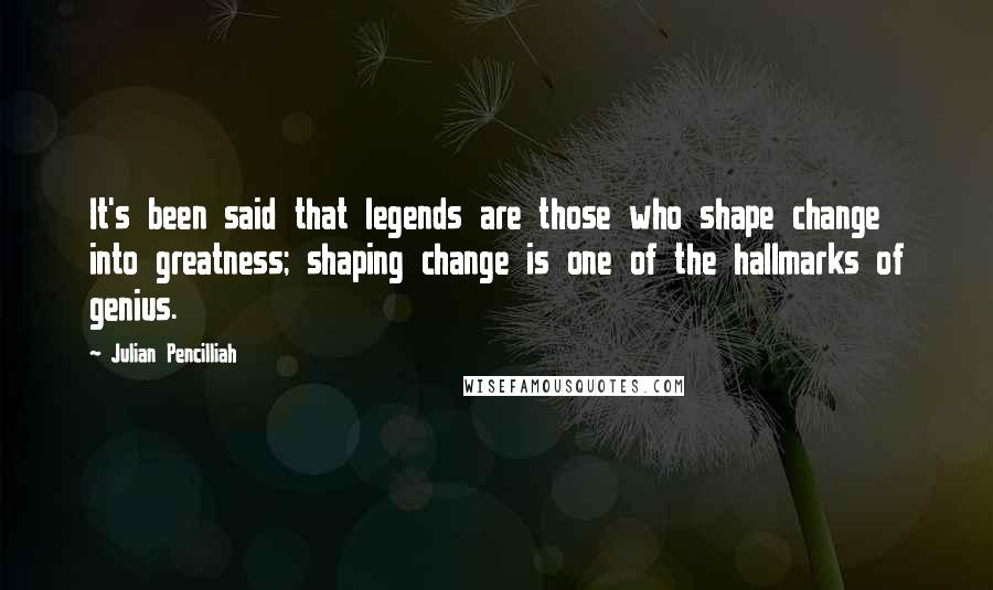 Julian Pencilliah Quotes: It's been said that legends are those who shape change into greatness; shaping change is one of the hallmarks of genius.