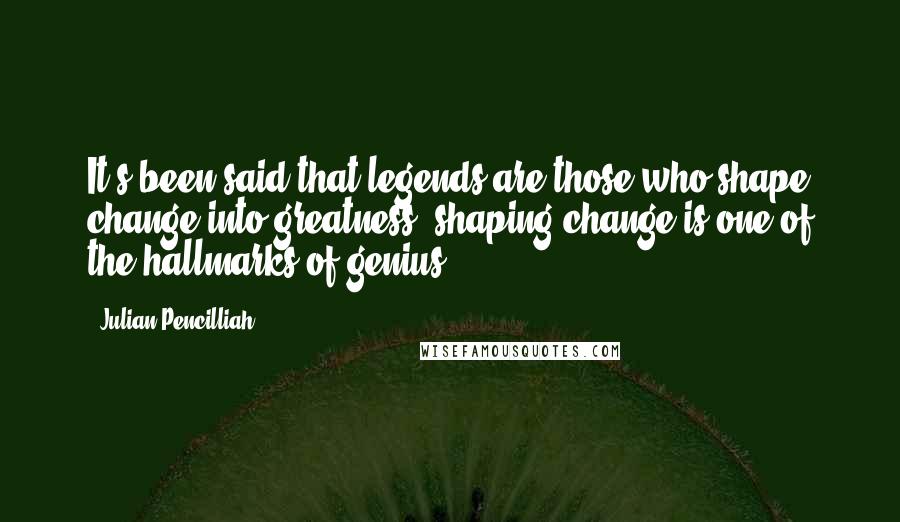 Julian Pencilliah Quotes: It's been said that legends are those who shape change into greatness; shaping change is one of the hallmarks of genius.