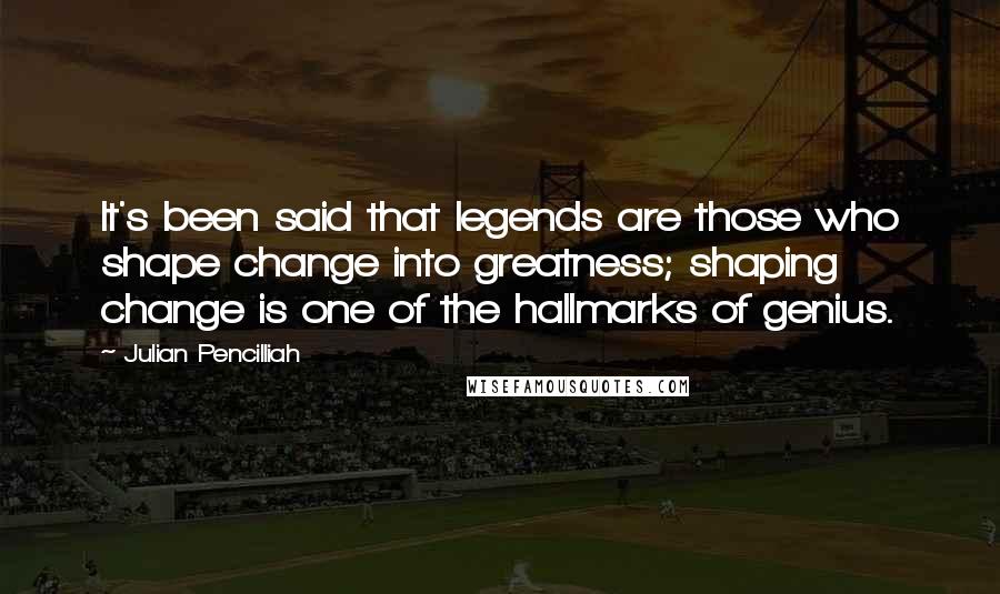 Julian Pencilliah Quotes: It's been said that legends are those who shape change into greatness; shaping change is one of the hallmarks of genius.