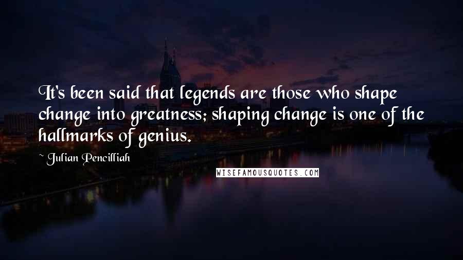 Julian Pencilliah Quotes: It's been said that legends are those who shape change into greatness; shaping change is one of the hallmarks of genius.