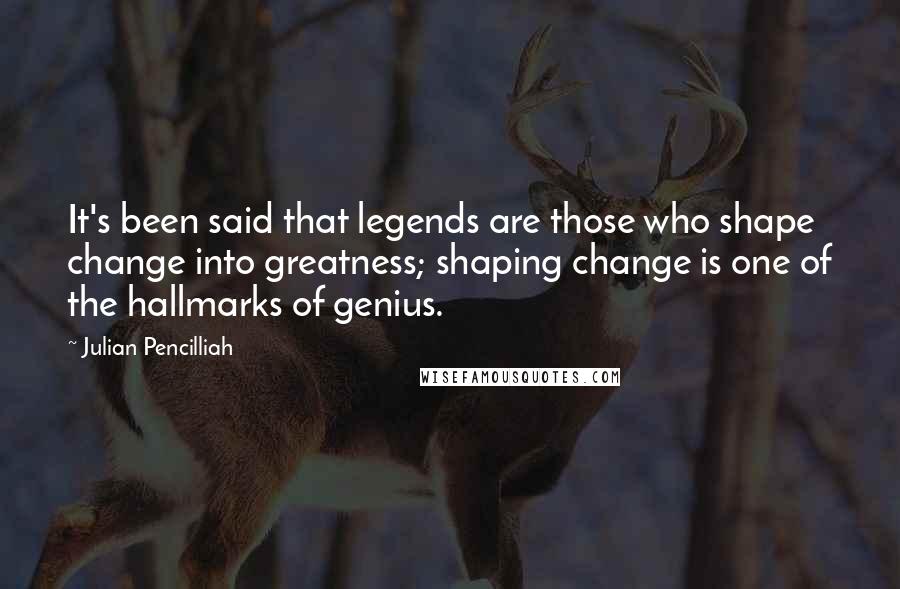 Julian Pencilliah Quotes: It's been said that legends are those who shape change into greatness; shaping change is one of the hallmarks of genius.