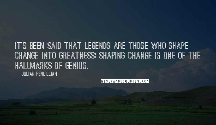 Julian Pencilliah Quotes: It's been said that legends are those who shape change into greatness; shaping change is one of the hallmarks of genius.