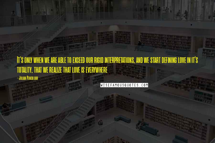 Julian Pencilliah Quotes: It's only when we are able to exceed our rigid interpretations, and we start defining love in it's totality, that we realize that love is everywhere