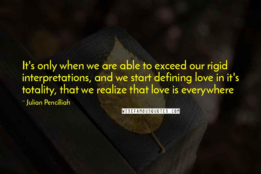 Julian Pencilliah Quotes: It's only when we are able to exceed our rigid interpretations, and we start defining love in it's totality, that we realize that love is everywhere