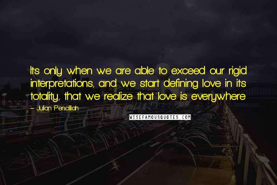 Julian Pencilliah Quotes: It's only when we are able to exceed our rigid interpretations, and we start defining love in it's totality, that we realize that love is everywhere