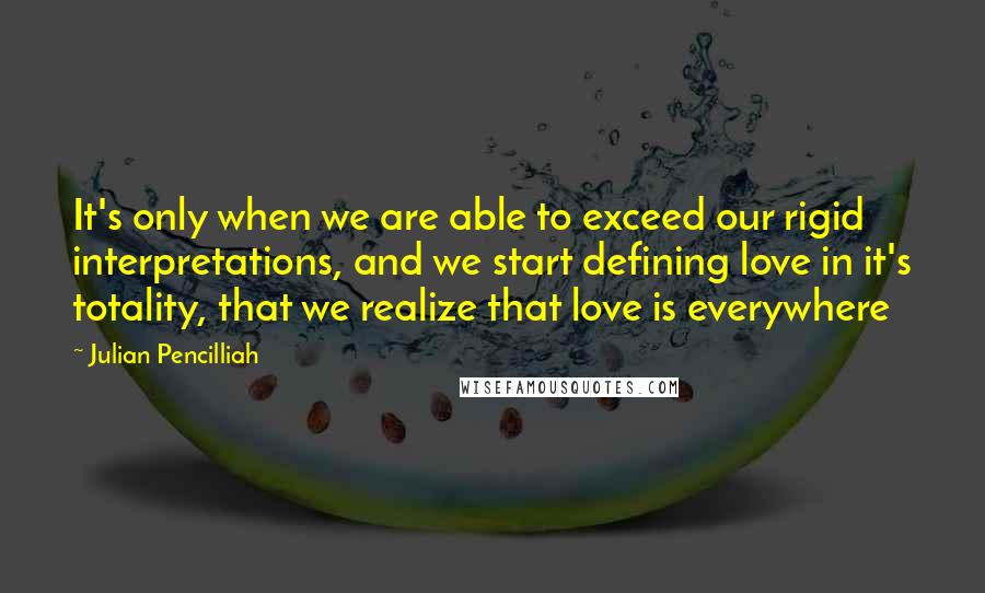 Julian Pencilliah Quotes: It's only when we are able to exceed our rigid interpretations, and we start defining love in it's totality, that we realize that love is everywhere