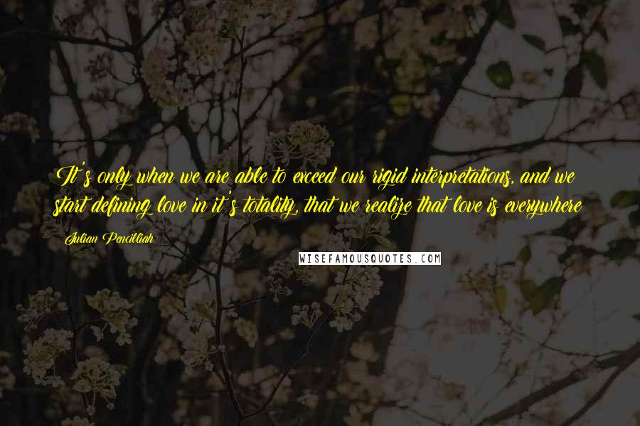 Julian Pencilliah Quotes: It's only when we are able to exceed our rigid interpretations, and we start defining love in it's totality, that we realize that love is everywhere