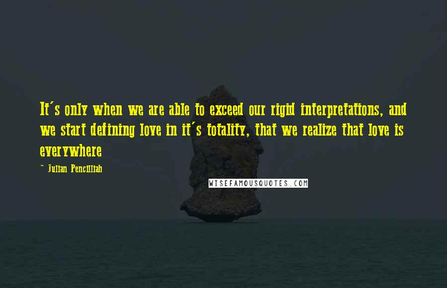 Julian Pencilliah Quotes: It's only when we are able to exceed our rigid interpretations, and we start defining love in it's totality, that we realize that love is everywhere